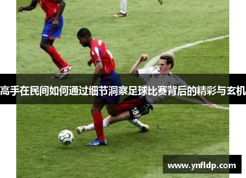 高手在民间如何通过细节洞察足球比赛背后的精彩与玄机