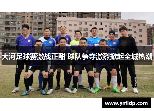 大河足球赛激战正酣 球队争夺激烈掀起全城热潮