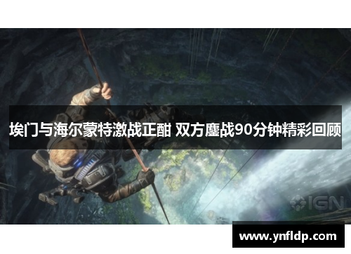 埃门与海尔蒙特激战正酣 双方鏖战90分钟精彩回顾
